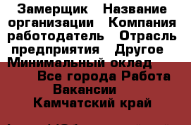 Замерщик › Название организации ­ Компания-работодатель › Отрасль предприятия ­ Другое › Минимальный оклад ­ 20 000 - Все города Работа » Вакансии   . Камчатский край